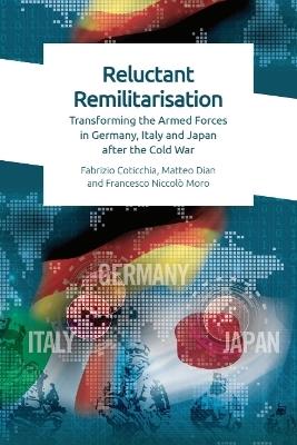Reluctant Remilitarisation: Transforming the Armed Forces in Germany, Italy and Japan After the Cold War - Fabrizio Coticchia,Matteo Dian,Francesco Niccolo Moro - cover
