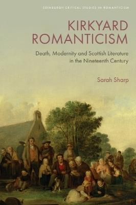 Kirkyard Romanticism: Death, Modernity and Scottish Literature in the Nineteenth Century - Sarah Sharp - cover