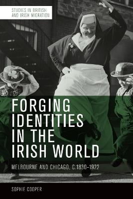 Forging Identities in the Irish World: Melbourne and Chicago, c.1830-1922 - Sophie Cooper - cover