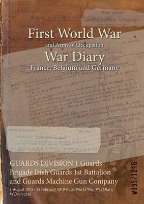 GUARDS DIVISION 1 Guards Brigade Irish Guards 1st Battalion and Guards Machine Gun Company: 1 August 1915 - 28 February 1918 (First World War, War Diary, WO95/1216) - cover