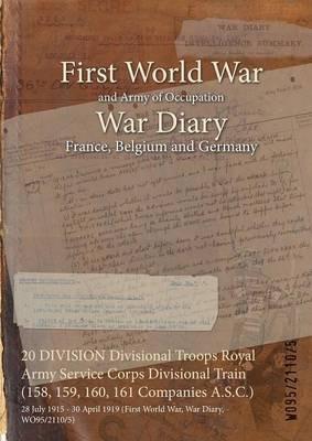 20 DIVISION Divisional Troops Royal Army Service Corps Divisional Train (158, 159, 160, 161 Companies A.S.C.): 28 July 1915 - 30 April 1919 (First World War, War Diary, WO95/2110/5) - cover