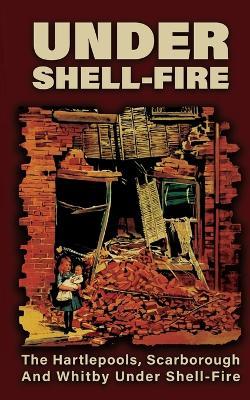 UNDER SHELL-FIRE The Hartlepools, Scarborough And Whitby Under Shell-Fire - Frederick Miller - cover