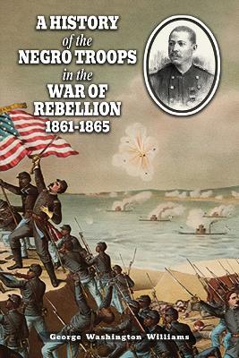 A History of the Negro Troops in the War of Rebellion 1861-1865 - George Washington Williams - cover