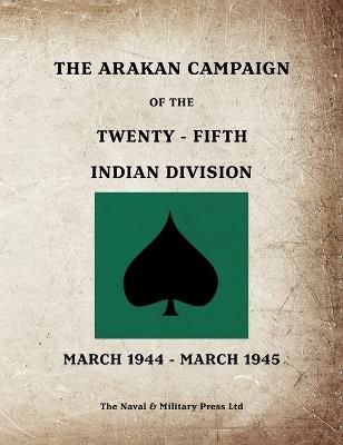 THE ARAKAN CAMPAIGN OF THE TWENTY-FIFTH INDIAN DIVISION March 1944 - March 1945 - Anon - cover