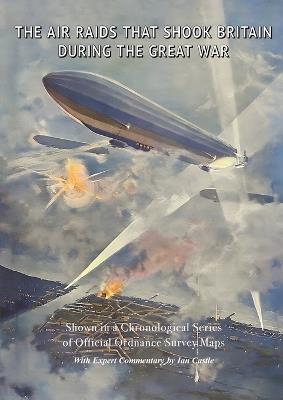 The Air Raids That Shook Britain During the Great War: Shown in a Chronological Series of Official Ordnance Survey Maps - Ian Castle - cover