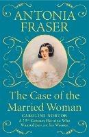 The Case of the Married Woman: Caroline Norton: A 19th Century Heroine Who Wanted Justice for Women - Antonia Fraser - cover