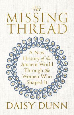 The Missing Thread: A New History of the Ancient World Through the Women Who Shaped It - Daisy Dunn - cover