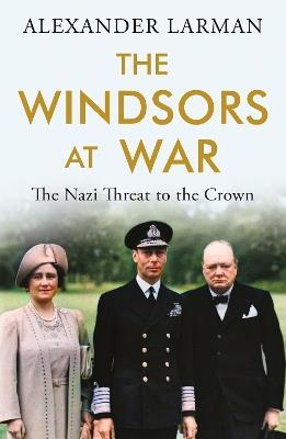 The Windsors at War - As seen on Channel 4’s Edward vs George: The Nazi Threat to the Crown - Alexander Larman - cover