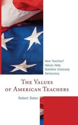 The Values of American Teachers: How Teachers’ Values Help Stabilize Unsteady Democracy - Robert Slater - cover