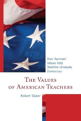 The Values of American Teachers: How Teachers’ Values Help Stabilize Unsteady Democracy - Robert Slater - cover