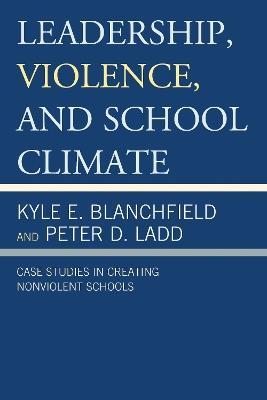 Leadership, Violence, and School Climate: Case Studies in Creating Non-Violent Schools - Kyle E. Blanchfield,Peter D. Ladd - cover
