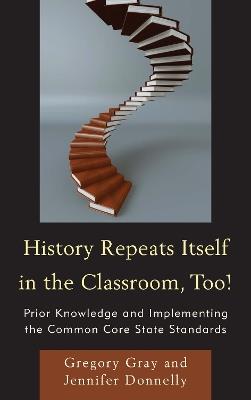 History Repeats Itself in the Classroom, Too!: Prior Knowledge and Implementing the Common Core State Standards - Gregory Gray,Jennifer Donnelly - cover