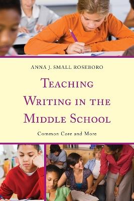 Teaching Writing in the Middle School: Common Core and More - Anna J. Small Roseboro - cover