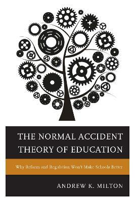 The Normal Accident Theory of Education: Why Reform and Regulation Won’t Make Schools Better - Andrew K. Milton - cover