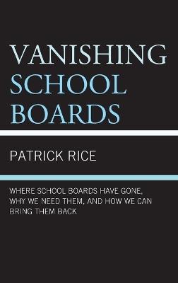 Vanishing School Boards: Where School Boards Have Gone, Why We Need Them, and How We Can Bring Them Back - Patrick Rice - cover