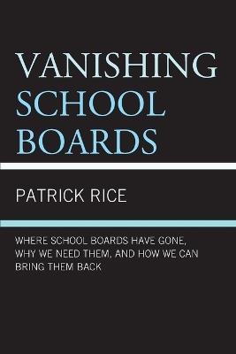 Vanishing School Boards: Where School Boards Have Gone, Why We Need Them, and How We Can Bring Them Back - Patrick Rice - cover