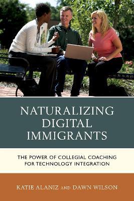 Naturalizing Digital Immigrants: The Power of Collegial Coaching for Technology Integration - Katie Alaniz,Dawn Wilson - cover