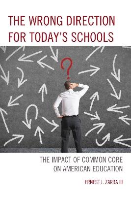 The Wrong Direction for Today's Schools: The Impact of Common Core on American Education - Ernest J., III Zarra - cover