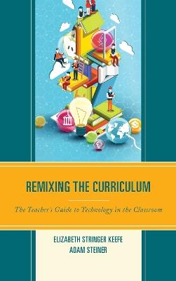 Remixing the Curriculum: The Teacher’s Guide to Technology in the Classroom - Elizabeth Stringer Keefe,Adam Steiner - cover