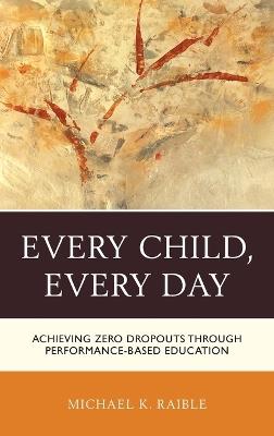 Every Child, Every Day: Achieving Zero Dropouts through Performance-Based Education - Michael K. Raible - cover
