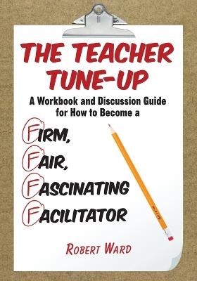 The Teacher Tune-Up: A Workbook and Discussion Guide for How to Become a Firm, Fair, Fascinating Facilitator - Robert Ward - cover