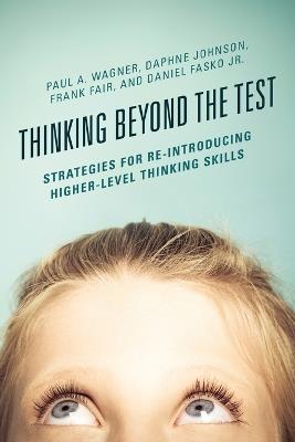 Thinking Beyond the Test: Strategies for Re-Introducing Higher-Level Thinking Skills - Paul A. Wagner,Daphne Johnson,Frank Fair - cover