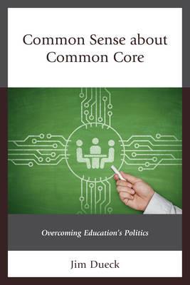 Common Sense about Common Core: Overcoming Education's Politics - Jim Dueck - cover