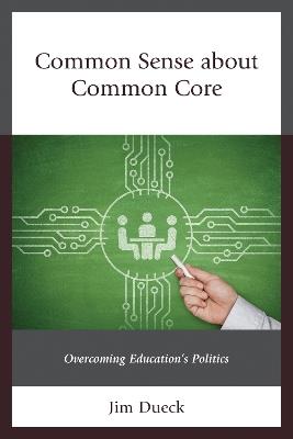 Common Sense about Common Core: Overcoming Education's Politics - Jim Dueck - cover
