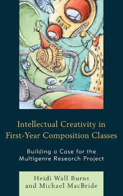 Intellectual Creativity in First-Year Composition Classes: Building a Case for the Multigenre Research Project - Heidi Wall Burns,Michael MacBride - cover