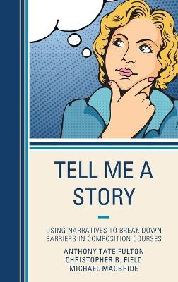 Tell Me a Story: Using Narratives to Break Down Barriers in Composition Courses - Anthony Tate Fulton,Christopher B. Field,Michael MacBride - cover