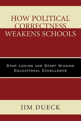 How Political Correctness Weakens Schools: Stop Losing and Start Winning Educational Excellence - Jim Dueck - cover