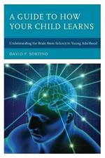 A Guide to How Your Child Learns: Understanding the Brain from Infancy to Young Adulthood
