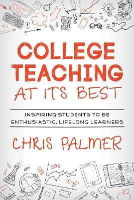 College Teaching at Its Best: Inspiring Students to Be Enthusiastic, Lifelong Learners - Chris Palmer - cover