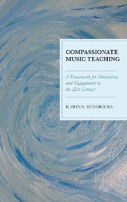 Compassionate Music Teaching: A Framework for Motivation and Engagement in the 21st Century - Karin S. Hendricks - cover