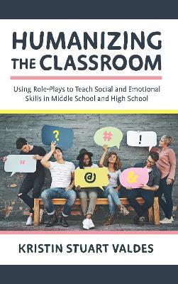 Humanizing the Classroom: Using Role-Plays to Teach Social and Emotional Skills in Middle School and High School - Kristin Stuart Valdes - cover
