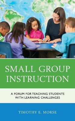 Small Group Instruction: A Forum for Teaching Students with Learning Challenges - Timothy E. Morse - cover