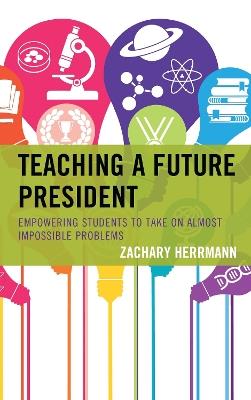 Teaching a Future President: Empowering Students to Take on Almost Impossible Problems - Zachary Herrmann - cover