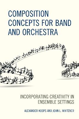 Composition Concepts for Band and Orchestra: Incorporating Creativity in Ensemble Settings - Alexander Koops,John L. Whitener - cover