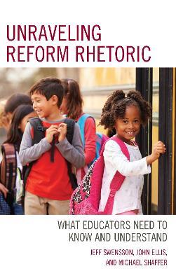 Unraveling Reform Rhetoric: What Educators Need to Know and Understand - Jeff Swensson,John Ellis,Michael Shaffer - cover