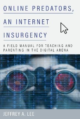 Online Predators, an Internet Insurgency: A Field Manual for Teaching and Parenting in the Digital Arena - Jeffrey A. Lee - cover