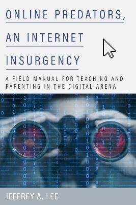 Online Predators, an Internet Insurgency: A Field Manual for Teaching and Parenting in the Digital Arena - Jeffrey A. Lee - cover
