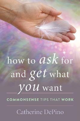 How to Ask for and Get What You Want: Commonsense Tips That Work - Catherine DePino - cover
