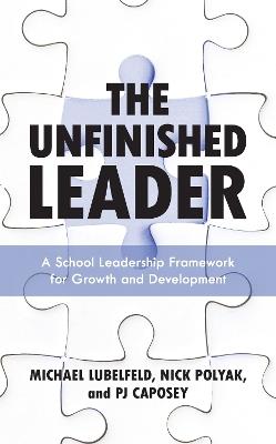 The Unfinished Leader: A School Leadership Framework for Growth and Development - Michael Lubelfeld,Nick Polyak,PJ Caposey - cover