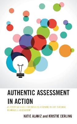 Authentic Assessment in Action: An Everyday Guide for Bringing Learning to Life through Meaningful Assessment - Katie Alaniz,Kristie Cerling - cover
