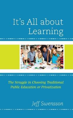 It's All about Learning: The Struggle in Choosing Traditional Public Education or Privatization - Jeff Swensson - cover