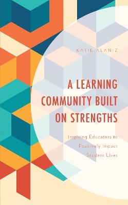 A Learning Community Built on Strengths: Inspiring Educators to Positively Impact Student Lives - Katie Alaniz - cover