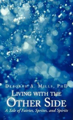 Living with the Other Side: A Tale of Fairies, Sprites, and Spirits - Deborah A Mills - cover