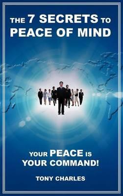 The 7 Secrets to Peace of Mind: Your Peace Is Your Command! - Tony Charles - cover