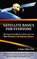Satellite Basics for Everyone: An Illustrated Guide to Satellites for Non-Technical and Technical People - C Robert Welti - cover