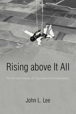Rising Above It All: The Art and Science of Organizational Transformation - John L Lee - cover
